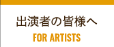 出演者の皆様へ FOR ARTISTS