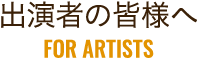 出演者の皆様へ FOR ARTISTS